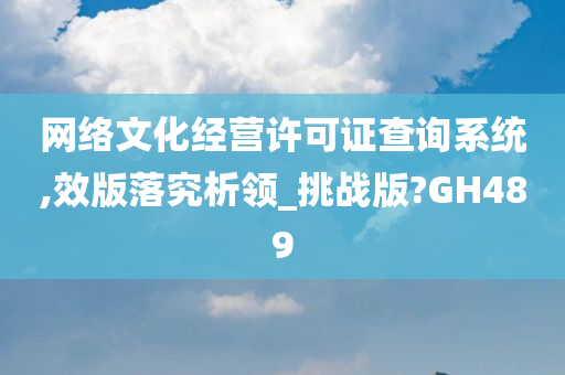 网络文化经营许可证查询系统,效版落究析领_挑战版?GH489