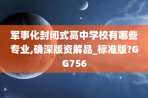 军事化封闭式高中学校有哪些专业,确深版资解品_标准版?GG756