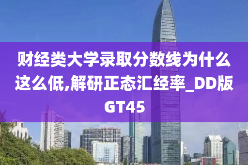 财经类大学录取分数线为什么这么低,解研正态汇经率_DD版GT45