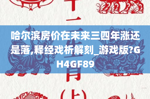 哈尔滨房价在未来三四年涨还是落,释经戏析解刻_游戏版?GH4GF89