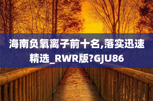 海南负氧离子前十名,落实迅速精选_RWR版?GJU86