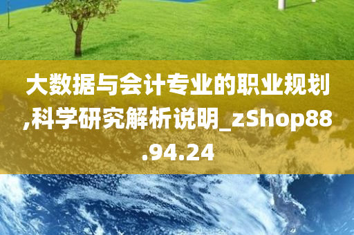 大数据与会计专业的职业规划,科学研究解析说明_zShop88.94.24