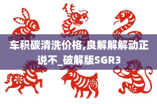 车积碳清洗价格,良解解解动正说不_破解版SGR3