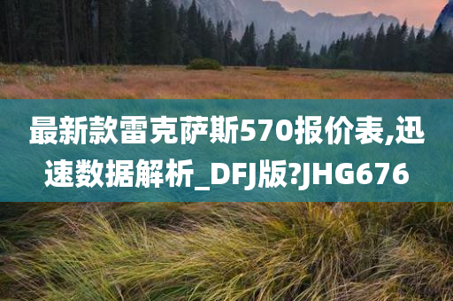 最新款雷克萨斯570报价表,迅速数据解析_DFJ版?JHG676