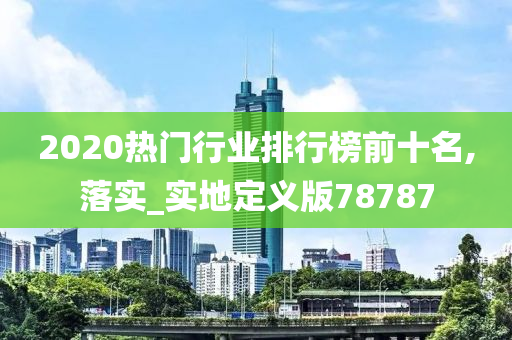 2020热门行业排行榜前十名,落实_实地定义版78787