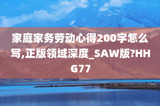 家庭家务劳动心得200字怎么写,正版领域深度_SAW版?HHG77