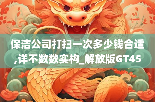 保洁公司打扫一次多少钱合适,详不数数实构_解放版GT45