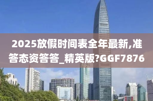 2025放假时间表全年最新,准答态资答答_精英版?GGF7876