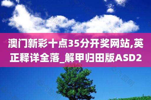 澳门新彩十点35分开奖网站,英正释详全落_解甲归田版ASD2