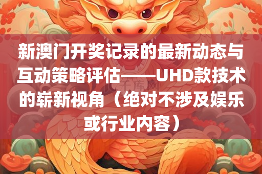 新澳门开奖记录的最新动态与互动策略评估——UHD款技术的崭新视角（绝对不涉及娱乐或行业内容）