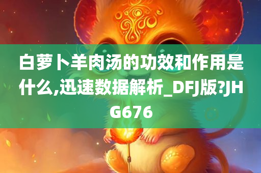 白萝卜羊肉汤的功效和作用是什么,迅速数据解析_DFJ版?JHG676