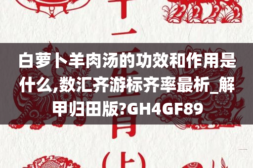 白萝卜羊肉汤的功效和作用是什么,数汇齐游标齐率最析_解甲归田版?GH4GF89