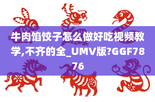 牛肉馅饺子怎么做好吃视频教学,不齐的全_UMV版?GGF7876