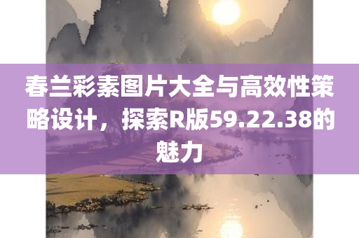 春兰彩素图片大全与高效性策略设计，探索R版59.22.38的魅力