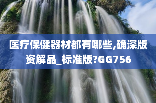 医疗保健器材都有哪些,确深版资解品_标准版?GG756