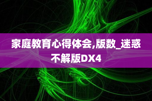 家庭教育心得体会,版数_迷惑不解版DX4