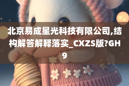 北京易成星光科技有限公司,结构解答解释落实_CXZS版?GH9