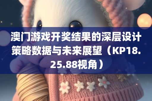 澳门游戏开奖结果的深层设计策略数据与未来展望（KP18.25.88视角）