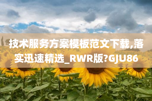 技术服务方案模板范文下载,落实迅速精选_RWR版?GJU86