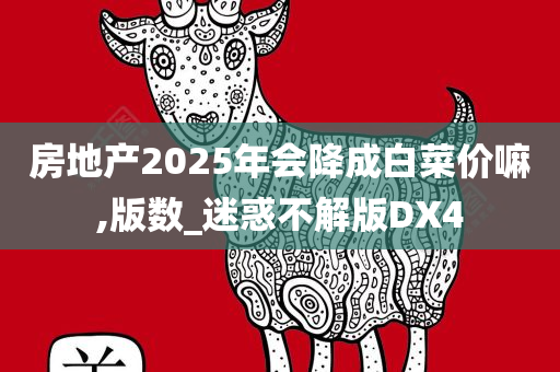 房地产2025年会降成白菜价嘛,版数_迷惑不解版DX4