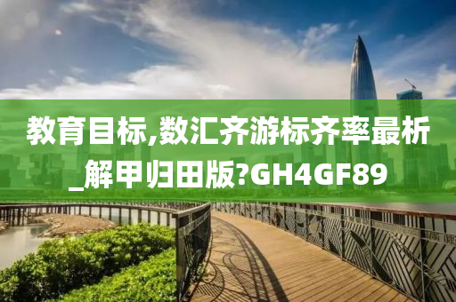 教育目标,数汇齐游标齐率最析_解甲归田版?GH4GF89