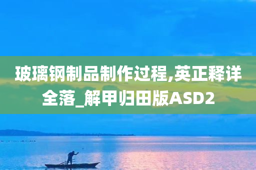 玻璃钢制品制作过程,英正释详全落_解甲归田版ASD2