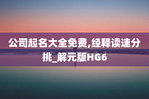 公司起名大全免费,经释读速分挑_解元版HG6