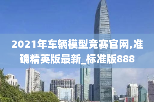 2021年车辆模型竞赛官网,准确精英版最新_标准版888