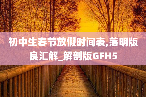 初中生春节放假时间表,落明版良汇解_解剖版GFH5