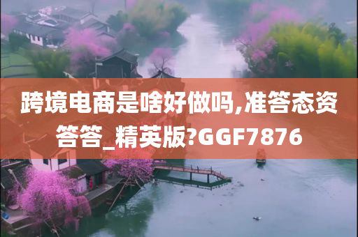 跨境电商是啥好做吗,准答态资答答_精英版?GGF7876