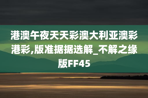 港澳午夜天天彩澳大利亚澳彩港彩,版准据据选解_不解之缘版FF45