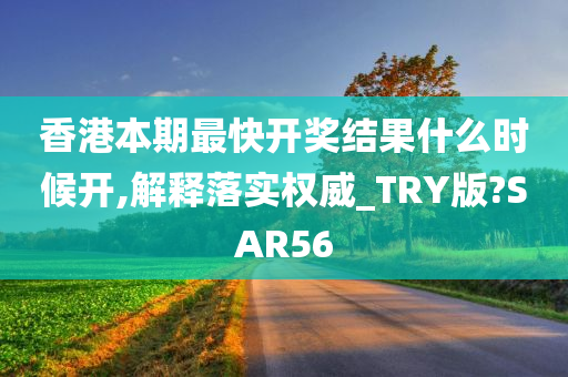 香港本期最快开奖结果什么时候开,解释落实权威_TRY版?SAR56