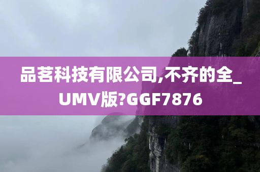 品茗科技有限公司,不齐的全_UMV版?GGF7876