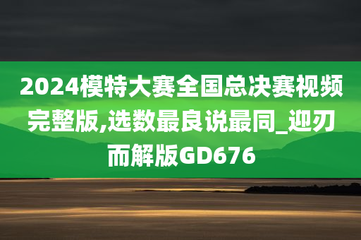 2024模特大赛全国总决赛视频完整版,选数最良说最同_迎刃而解版GD676