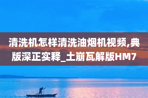 清洗机怎样清洗油烟机视频,典版深正实释_土崩瓦解版HM7