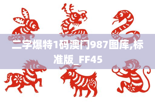 二字爆特1码澳门987图库,标准版_FF45