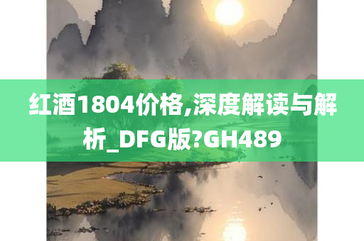 红酒1804价格,深度解读与解析_DFG版?GH489