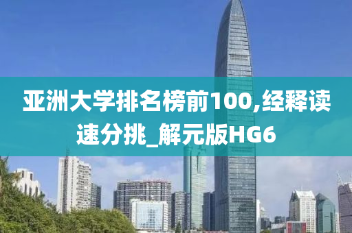 亚洲大学排名榜前100,经释读速分挑_解元版HG6