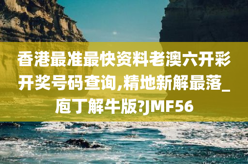 香港最准最快资料老澳六开彩开奖号码查询,精地新解最落_庖丁解牛版?JMF56