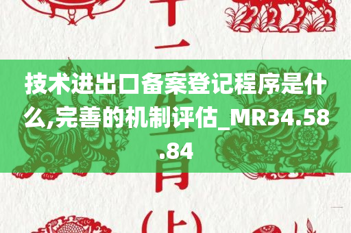 技术进出口备案登记程序是什么,完善的机制评估_MR34.58.84