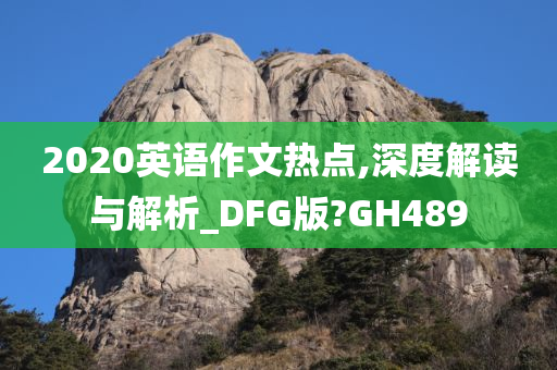 2020英语作文热点,深度解读与解析_DFG版?GH489