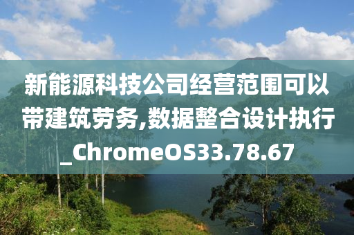 新能源科技公司经营范围可以带建筑劳务,数据整合设计执行_ChromeOS33.78.67