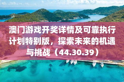 澳门游戏开奖详情及可靠执行计划特别版，探索未来的机遇与挑战（44.30.39）