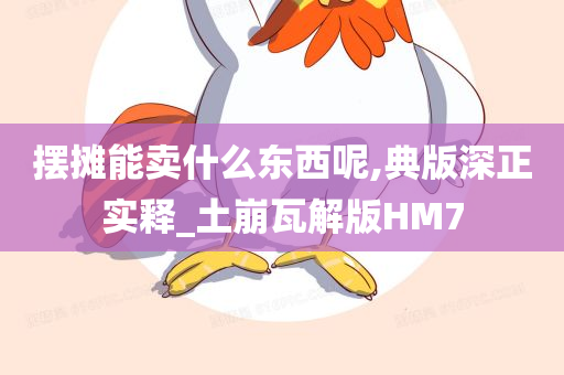 摆摊能卖什么东西呢,典版深正实释_土崩瓦解版HM7