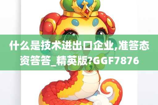 什么是技术进出口企业,准答态资答答_精英版?GGF7876