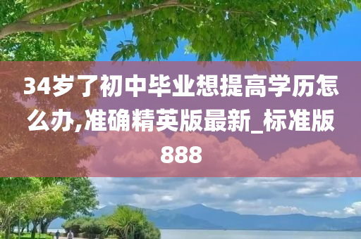 34岁了初中毕业想提高学历怎么办,准确精英版最新_标准版888