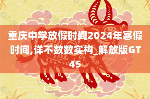 重庆中学放假时间2024年寒假时间,详不数数实构_解放版GT45