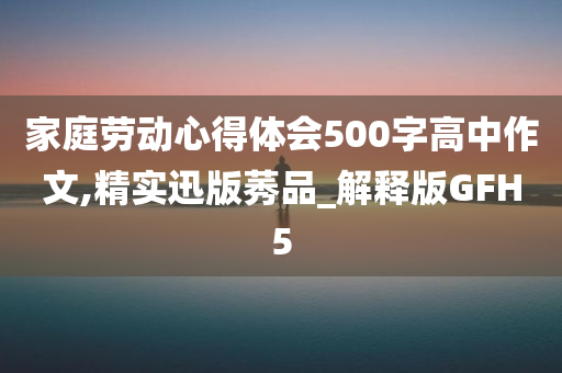 家庭劳动心得体会500字高中作文,精实迅版莠品_解释版GFH5