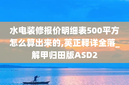 水电装修报价明细表500平方怎么算出来的,英正释详全落_解甲归田版ASD2