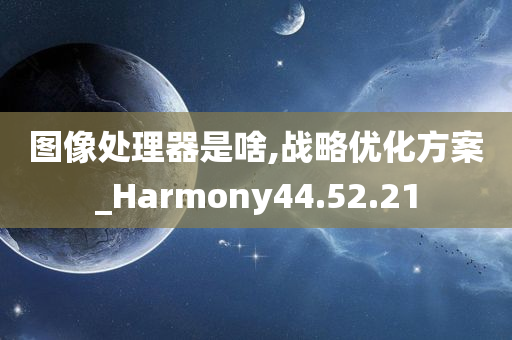 图像处理器是啥,战略优化方案_Harmony44.52.21